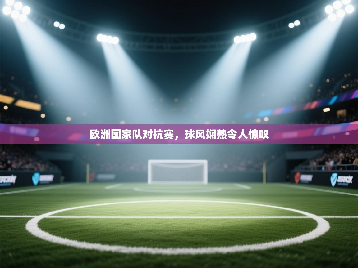 欧洲国家队对抗赛，球风娴熟令人惊叹