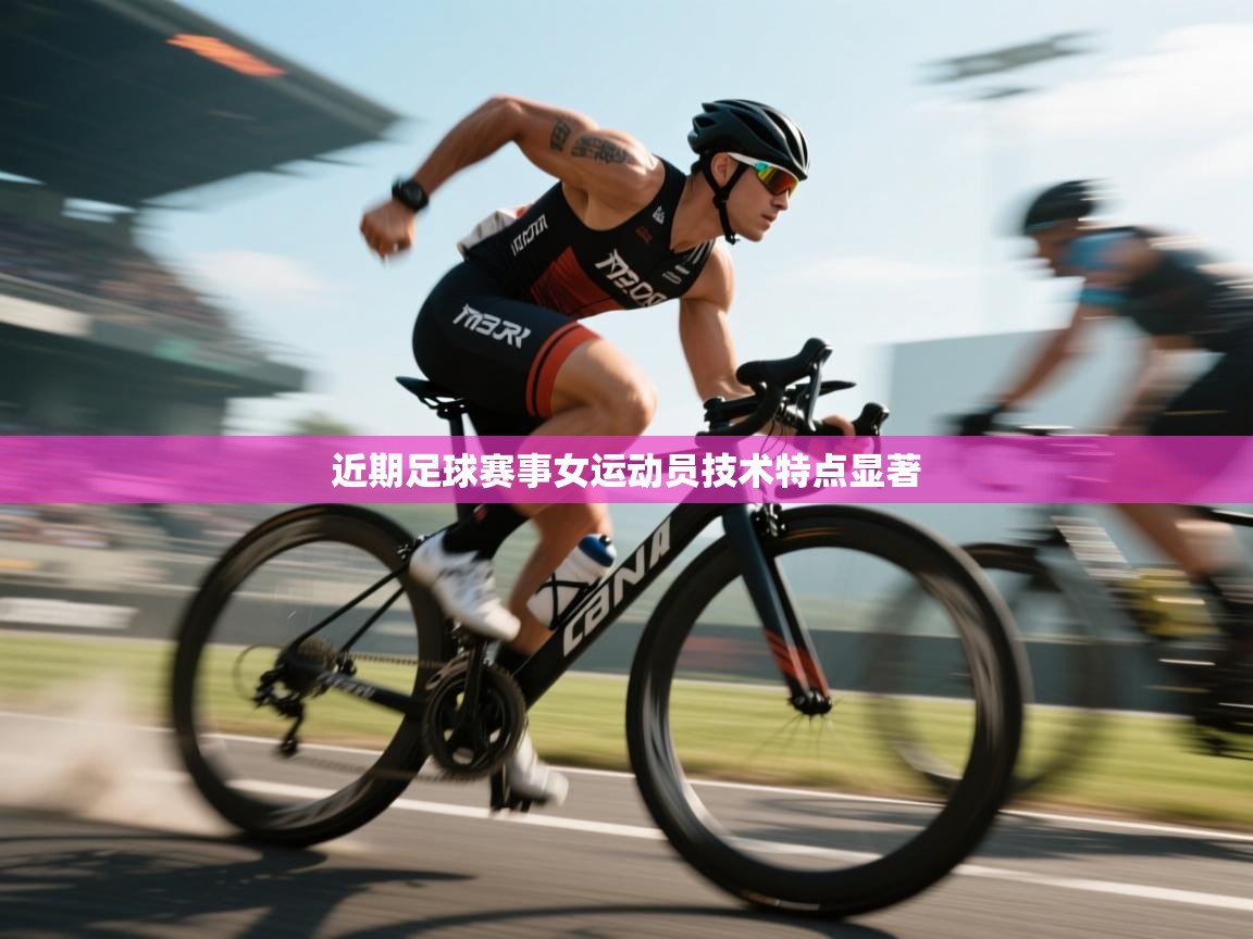 近期足球赛事女运动员技术特点显著
