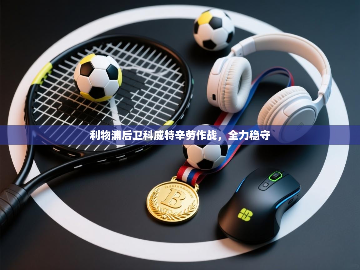 利物浦后卫科威特辛劳作战,全力稳守 第1张