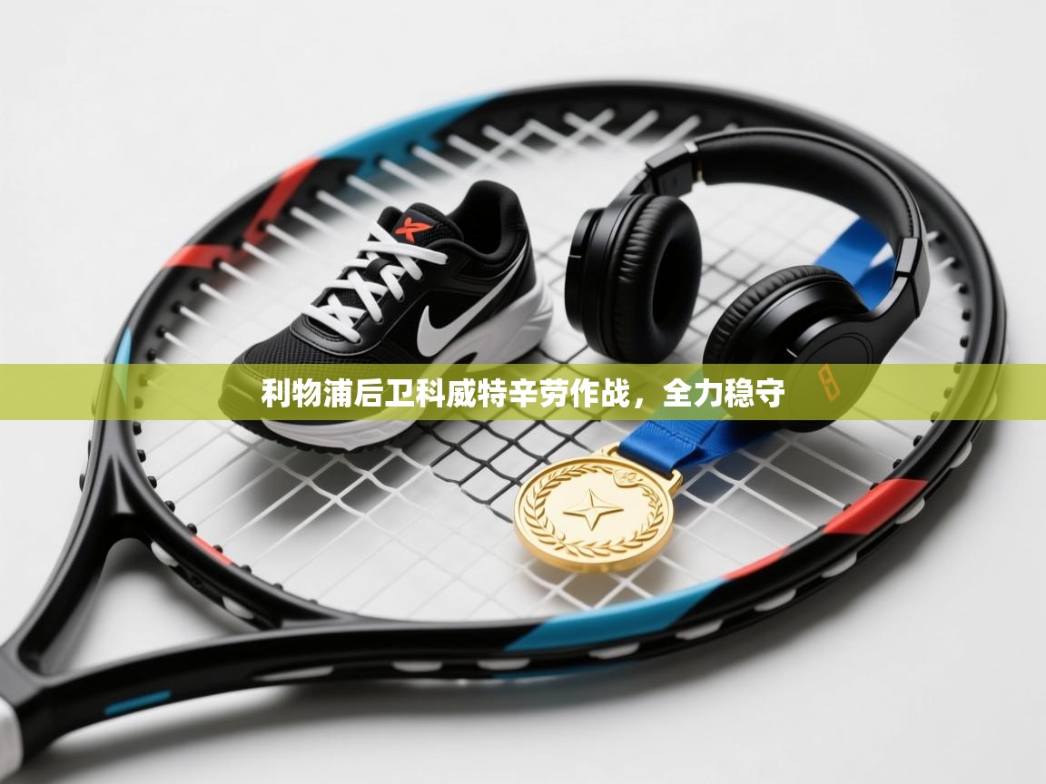 利物浦后卫科威特辛劳作战,全力稳守 第2张